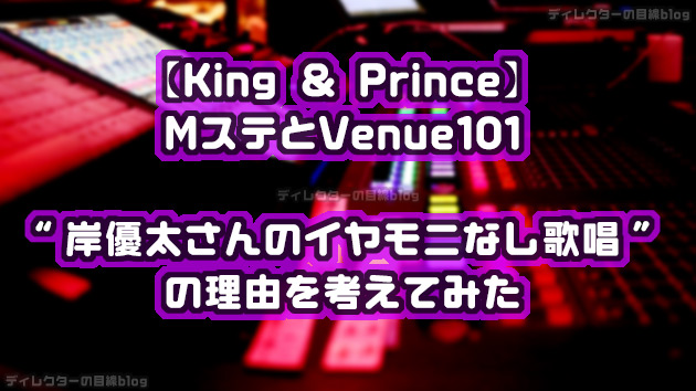 【King ＆ Prince】MステとVenue101、岸優太さんのイヤモニなし歌唱の理由を考えてみた